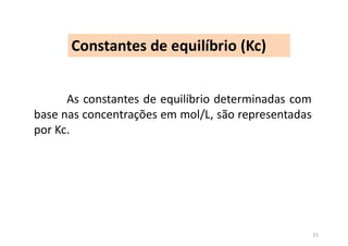 Constantes de equilíbrio (Kc)
As constantes de equilíbrio determinadas com
base nas concentrações em mol/L, são representadas
por Kc.
21
 