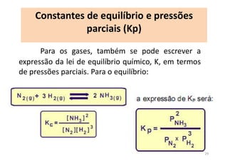 Para os gases, também se pode escrever a
expressão da lei de equilíbrio químico, K, em termos
de pressões parciais. Para o equilíbrio:
Constantes de equilíbrio e pressões
parciais (Kp)
29
 