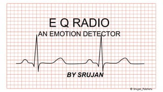 E Q RADIO
AN EMOTION DETECTOR
BY SRUJAN
@ Srujan_Palateru
 