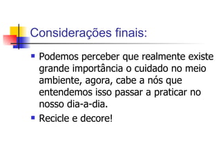 Considerações finais: Podemos perceber que realmente existe grande importância o cuidado no meio ambiente, agora, cabe a nós que entendemos isso passar a praticar no nosso dia-a-dia. Recicle e decore! 