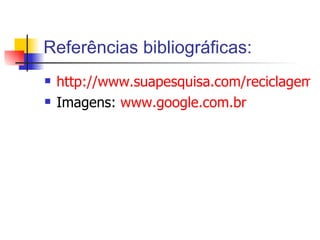Referências bibliográficas: http://www.suapesquisa.com/reciclagem/ Imagens:  www.google.com.br 