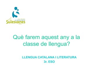 Què farem aquest any a la
classe de llengua?
LLENGUA CATALANA I LITERATURA
3r. ESO
 