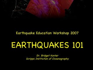 Earthquake Education Workshop 2007 EARTHQUAKES 101 Dr. Bridget Konter Scripps Institution of Oceanography 