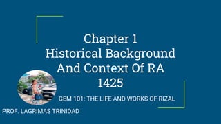 Chapter 1
Historical Background
And Context Of RA
1425
PROF. LAGRIMAS TRINIDAD
GEM 101: THE LIFE AND WORKS OF RIZAL
 