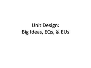Unit Design:
Big Ideas, EQs, & EUs
 