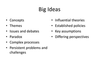 Big Ideas
• Concepts
• Themes
• Issues and debates
• Paradox
• Complex processes
• Persistent problems and
challenges
• Influential theories
• Established policies
• Key assumptions
• Differing perspectives
 