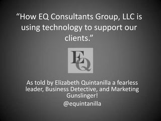 “How EQ Consultants Group, LLC is using technology to support our clients.” As told by Elizabeth Quintanilla a fearless leader, Business Detective, and Marketing Gunslinger! @equintanilla 