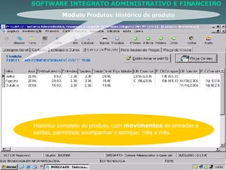 Modulo   Produtos: Histórico de produto Histórico completo do produto, com  movimentos  de entradas e saídas, permitindo acompanhar o estoque, mês a mês.  SOFTWARE INTEGRATO ADMINISTRATIVO E FINANCEIRO 