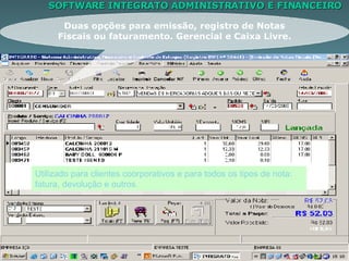 SOFTWARE INTEGRATO ADMINISTRATIVO E FINANCEIRO Duas opções para emissão, registro de Notas Fiscais ou faturamento. Gerencial e Caixa Livre. Utilizado para clientes coorporativos e para todos os tipos de nota: fatura, devolução e outros. 