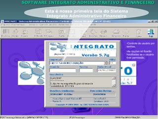 SOFTWARE INTEGRATO ADMINISTRATIVO E FINANCEIRO Controle de usuário por senhas. As opções só ficarão habilitadas se o usuário tiver permissão. Esta é nossa primeira tela do Sistema Integrato Administrativo Financeiro 