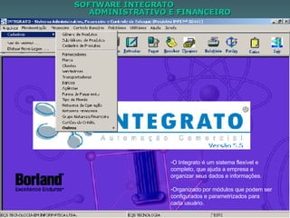 SOFTWARE INTEGRATO  ADMINISTRATIVO E FINANCEIRO O Integrato é um sistema flexível e completo, que ajuda a empresa a organizar seus dados e informações.  Organizado por módulos que podem ser configurados e parametrizados para cada usuário. 