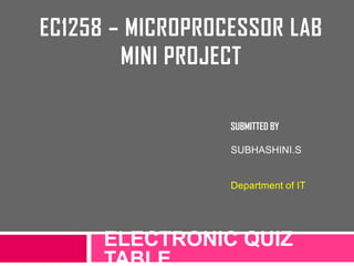 EC1258 – MICROPROCESSOR LAB
MINI PROJECT
ELECTRONIC QUIZ
TABLE
SUBMITTED BY
SUBHASHINI.S
Department of IT
 