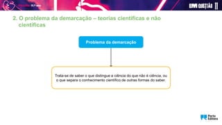 2. O problema da demarcação – teorias científicas e não
científicas
Problema da demarcação
Trata-se de saber o que distingue a ciência do que não é ciência, ou
o que separa o conhecimento científico de outras formas do saber.
 