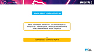 Avaliação das teorias científicas
Não é inteiramente determinada por critérios objetivos.
Isto porque a interpretação e a aplicação desses critérios
estão dependentes de fatores subjetivos.
A ciência não é totalmente objetiva.
 