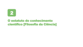 O estatuto do conhecimento
científico [Filosofia da Ciência]
2
 