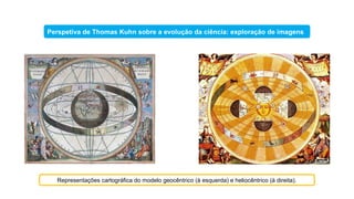 Representações cartográfica do modelo geocêntrico (à esquerda) e heliocêntrico (à direita).
Perspetiva de Thomas Kuhn sobre a evolução da ciência: exploração de imagens
 