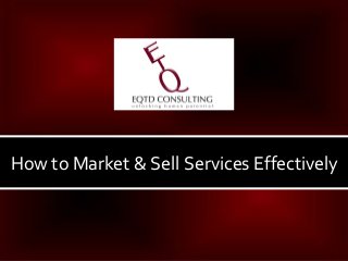 How to Market & Sell Services Effectively



     How to Market & Sell Services Effectively   www.eqtd.com
 