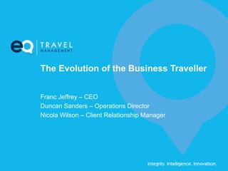 The Evolution of the Business Traveller
Franc Jeffrey – CEO
Duncan Sanders – Operations Director
Nicola Wilson – Client Relationship Manager
 