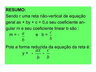 RESUMO: Sendo r uma reta não-vertical de equação  geral ax + by + c = 0,o seu coeficiente an- gular m e seu coeficiente linear b são : m = -  e  b =  Pois a forma reduzida da equação da reta é: y =  -  -  