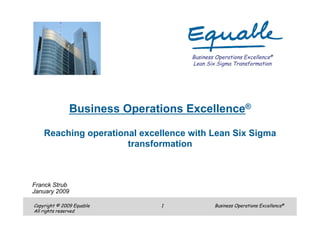 Business Operations Excellence®
                                    Lean Six Sigma Transformation




               Business Operations Excellence®

    Reaching operational excellence with Lean Six Sigma
                      transformation



Franck Strub
January 2009

Copyright © 2009 Equable      1             Business Operations Excellence®
All rights reserved
 