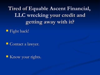 Tired of Equable Ascent Financial,
   LLC wrecking your credit and
       getting away with it?
   Fight back!

   Contact a lawyer.

   Know your rights.
 