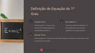 Deﬁnição de Equação do 1º
Grau
1 Variável Única
Uma equação do 1º grau envolve
apenas uma variável, geralmente
representada pela letra "x".
2 Grau Máximo 1
A potência máxima da variável é 1, o
que signiﬁca que não há termos
quadráticos ou de grau superior.
3 Solução Única
Cada equação do 1º grau possui uma única solução, que pode ser encontrada por meio
de técnicas de resolução.
 