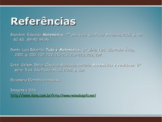 Referências Bianchini, Edwaldo.  Matemática.  7º ano. 6.ed. São Paulo: Moderna, 2006. p. 49,   82-83,  89-90, 94,96. Dante, Luiz Roberto.  Tudo é Matemática.  6ª série. 1.ed. São Paulo: Ática,    2002. p. 200, 202-203, 215-216, 219-220, 229, 297. Iezzi, Gelson. Dolce, Osvaldo. Machado, Antônio.  Matemática e realidade.  6ª    série. 5.ed. São Paulo: Atual, 2005. p. 169. Dicionário Eletrônico Houaiss. Imagens e Gifs: http://www.ilona.com.br/ http://www.reinodosgifs.net/ 
