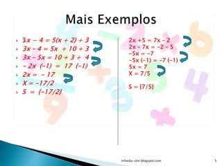  3x − 4 = 5(x + 2) + 3
 3x – 4 = 5x + 10 + 3
 3x – 5x = 10 + 3 + 4
 - 2x (-1) = 17 (-1)
 2x = - 17
 X = -17/2
 S = {-17/2}
2x +5 = 7x – 2
2x – 7x = -2 – 5
-5x = -7
-5x (-1) = -7 (-1)
5x = 7
X = 7/5
S = {7/5}
infoedu-stm.blogspot.com 5
 