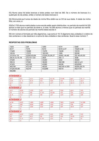 53) Numa caixa há bolas brancas e bolas pretas num total de 360. Se o número de brancas é o
quádruplo do de pretas, então o número de bolas brancas é:
54) Diminuindo-se 6 anos da idade de minha filha obtêm-se os 3/5 de sua idade. A idade de minha
filha, em anos, é:
55)Os 2 700 alunos matriculados numa escola estão assim distribuídos: no período da manhã há 520
alunos a mais que no período da tarde e, à noite, há 290 alunos a menos que no período da manhã.
O número de alunos do período da manhã desta escola é:
56) Um número é formado por três algarismos, cuja soma é 18. O algarismo das unidades é o dobro do
das centenas e o das dezenas é a soma do das unidades e das centenas. Qual é esse número ?
RESPOSTAS DOS PROBLEMAS
1)43 2)9 3)50 4)14 5)40
6)17 7)19 8)10 9)19 e 27 10)20 e 30
11)20 12)68 13)70 14)30 15)10
16)16 17)72 18)120 19)9 20)30
21)18 e 19 22)62,63,64 23)24,25,26,27 24)42, 44,46 25) 40,45,50
26) 9,12,15,18 27)131,133 28)5 29)- 3 30)6
31)40 32)13 33)40 34)4 35)40
36)14 37)60 38)30 39)108 40)12 e 9
41)25 42)105 43)60 44)36 45)2000
46)150 47)120 48)35 49)145 e 205 50)50,36,70
51)20,40,80 52)18 53)288 54)15 55)1170
56)396
ATIVIDADE 1
a) 3 b)7 c)-1 d) 0 e) -10 f) -40 g) 2 h) -5
i) 14 j) -1 k) 6 l) 6 m)5 n)5 o) -3 p) 2
q) 7 r) 8 s) 3 t) -7 u) 7 v) -3 w) -3 x) -3
y) z)
ATIVIDADE 2
a) 4 b)20 c)10 d)7 e)2 f)14 g)-4 h)5
i)3 j) 10 k)6 l) -15 m)-20 n)2 o)2 p)-2
q) -6 r)-2 s)2 t)4 u)7 v)-9 w)5 x)4
y) z)
ATIVIDADE 3
a) 36 b)15 c)40 d)40 e)66 f)63 g) 64 h) 108
i)2 j)42 k)56 l)90 m)2 n)2 o)4 p)5
q)8 r)7 s)16 t)12 u)8 v)9 w) 9 x)7
y) z)
ATIVIDADE 4
a) 6 b)12 c)10 d)15 e) 6 f)24 g)6 h)3
i)2 j)5 k) 2 l)6 m)7 n)3 o) 10 p) 5
q) 3 r) -2 s) 1 t) 11 u) 2 v) w) x)
y) z)
 