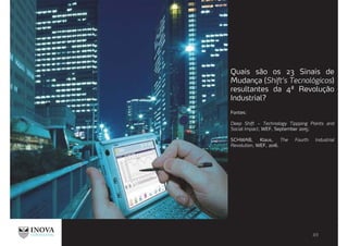 Quais são os 23 Sinais de
Mudança (Shift’s Tecnológicos)
resultantes da 4ª Revolução
Industrial?
Fontes:
Deep Shift – Technology Tippping Points and
Social Impact, WEF, September 2015;
SCHWAB, Klaus, The Fourth Industrial
Revolution, WEF, 2016.
 