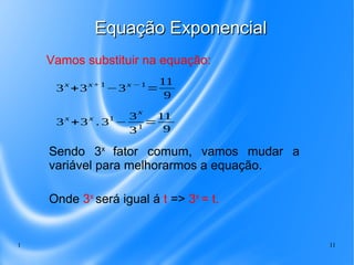 1 11
Equação ExponencialEquação Exponencial
Vamos substituir na equação:
3x
+3x+1
−3x −1
=
11
9
3x
+3x
. 31
−
3
x
31
=
11
9
Sendo 3x
fator comum, vamos mudar a
variável para melhorarmos a equação.
Onde 3x
será igual á t => 3x
= t.
 
