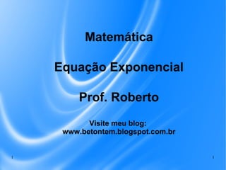 1 1
Matemática
Equação Exponencial
Prof. Roberto
Visite meu blog:
www.betontem.blogspot.com.br
 