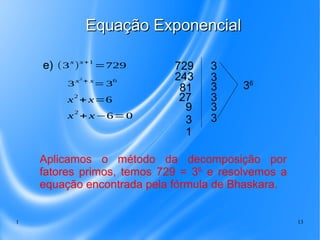 1 13
Equação ExponencialEquação Exponencial
3x2
+ x
=36
e) (3
x
)
x+1
=729
x2
+ x=6
x
2
+ x−6=0
729
243
81
27
9
3
3
3
3
3
...