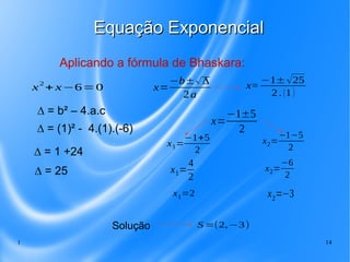 1 14
Equação ExponencialEquação Exponencial
x
2
+ x−6=0
∆ = b² – 4.a.c
∆ = (1)² - 4.(1).(-6)
∆ = 1 +24
∆ = 25
Aplicando a ...