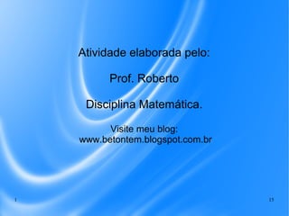 1 15
Atividade elaborada pelo:
Prof. Roberto
Disciplina Matemática.
Visite meu blog:
www.betontem.blogspot.com.br
 