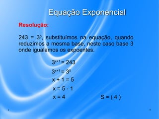 1 7
Equação ExponencialEquação Exponencial
3x+1
= 243
3x+1
= 35
x + 1 = 5
x = 5 - 1
x = 4 S = ( 4 )
243 = 35
, substituímo...