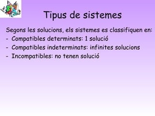 Tipus de sistemes
Segons les solucions, els sistemes es classifiquen en:
- Compatibles determinats: 1 solució
- Compatibles indeterminats: infinites solucions
- Incompatibles: no tenen solució
 