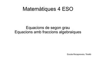 Matemàtiques 4 ESO
Equacions de segon grau
Equacions amb fraccions algebraiques
Escola Rocaprevera, Torelló
 