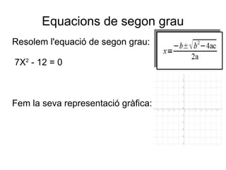 Equacions de segon grau
Resolem l'equació de segon grau:
7X2
- 12 = 0
Fem la seva representació gràfica:
 