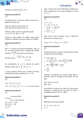CONJUNTOS
10
Portanto, a resposta é
3
96 72 s.
4
⋅ =
Resposta da questão 25:
[C]
Considerando que o valor que caberia a mãe seria x,
podemos escrever que:
Valor que caberia a cada menino: 2x
Valor que caberia a cada menina: 3x
Podemos, então, escrever a seguinte equação:
x 2x 2x 3x 80 x 10+ + + = ⇒ =
Portanto, a mãe recebeu 10 milhões, cada menino
recebeu 20 milhões e a menina recebeu 30 milhões.
Resposta da questão 26:
[D]
Seja n o número de escolas participantes. Logo, se
7n 20− alunos passaram para a segunda fase, então
passaram
7n 20
3
−
alunos para a terceira fase.
Portanto, temos
7n 20
26 7n 98
3
n 14.
−
= ⇔ =
⇔ =
Em consequência, se e é o número de escolas
estaduais, então
e
2e e 14 e 4
2
+ + = ⇔ =
e, assim, podemos afirmar que o número de alunos
enviados pelas escolas estaduais foi 7 4 28.⋅ =
Resposta da questão 27:
[E]
2 1
Custo 18 14,70 16,90
3 3
2 1 2x
16,90 x 15,30 11,8 x 17,70 Redução de R$ 0,30.
3 3 3
= ⋅ + ⋅ =
= ⋅ + ⋅ ⇒ = ⇒ = ⇒
Resposta da questão 28:
[E]
( )
( )
x notas de R$ 20,00
20 notas
20 x notas de R$ 5,00
20x 5 20 x 280
20x 100 5x 280
15x 180
x 12
−
+ ⋅ − =
+ − =
=
=
Logo, o número de notas de R$ 20,00 utilizadas para
fazer o pagamento é um número múltiplo de 4, pois
12 4 3.= ⋅
Resposta da questão 29:
[C]
2
2
b 4 a c
( 10) 4 1 21 16
b ( 10) 16
x
2 a 2 1
x' 310 4
x
x'' 72
Δ
Δ
Δ
= − ⋅ ⋅
= − − ⋅ ⋅ =
− ± − − ±
= =
⋅ ⋅
=±
= ⇒
=
Logo, como a área do outdoor out(A ) é dada pelo
produto de seus lados, temos:
2
out out(A ) x' x'' (A ) 3 7 21m .= ⋅ ⇒ = ⋅ =
Resposta da questão 30:
[E]
Primeiramente deve-se obter as dimensões do cercado
através das raízes da equação
2
x 45x 500 0 :− + =
2 2
b b 4 a c 45 45 4 1 500
x
2 a 2 1
45 2025 2000 45 5
x
2 2
25
x
20
− ± − ⋅ ⋅ ± − ⋅ ⋅
= =
⋅ ⋅
± − ±
= =

= 

Sabendo as dimensões do cercado, basta obter o
perímetro (2p) do retângulo de dimensões 20 25,×
logo:
(2p) 20 25 20 25
(2p) 90 m
= + + +
=
Como Pedro irá utilizar cinco voltas de arame, basta
multiplicar o perímetro por cinco para se obter a
quantidade de arame: 90 5 450 m.× =
Resposta da questão 31:
[B]
Obtendo as raízes das equações:
5x 2 3x 6 2x 8
x 4
− = + ⇒ =
=
 