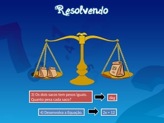 3) Os dois sacos tem pesos iguais.
Quanto pesa cada saco?
2x = 12
6kg
4) Desenvolva a Equação.
 