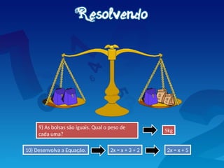 9) As bolsas são iguais. Qual o peso de
cada uma?
2x = x + 3 + 2
5kg
10) Desenvolva a Equação. 2x = x + 5
 