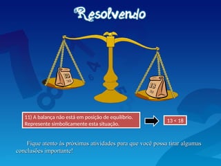 11) A balança não está em posição de equilíbrio.
Represente simbolicamente esta situação.
13 < 18
Fique atento às próximas atividades para que você possa tirar algumas
Fique atento às próximas atividades para que você possa tirar algumas
conclusões importante!
conclusões importante!
 