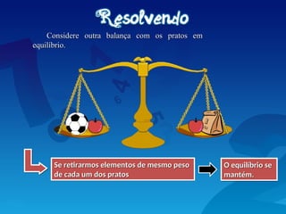 Considere outra balança com os pratos em
Considere outra balança com os pratos em
equilíbrio.
equilíbrio.
Se retirarmos elementos de mesmo peso
Se retirarmos elementos de mesmo peso
de cada um dos pratos
de cada um dos pratos
O equilíbrio se
O equilíbrio se
mantém.
mantém.
 