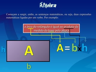 Começam a surgir, então, as sentenças matemáticas, ou seja, duas expressões
Começam a surgir, então, as sentenças matemáticas, ou seja, duas expressões
matemáticas ligadas por um verbo. Por exemplo:
matemáticas ligadas por um verbo. Por exemplo:
a área do retângulo é igual ao produto da
a área do retângulo é igual ao produto da
medida da base pela altura
medida da base pela altura
 
