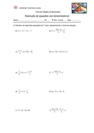 COLÉGIO VASCO DA GAMA
Nome: __________________________ Nº ___ 7º Ano Turma ___ Data __ / __ /__
1. Resolve, as seguintes equações do 1º grau, apresentando o conjunto-solução.
a) 4 2 3 1
x x
+ = − b)
( )
5
2
3
1
2
3 =
+
−
x
x
c) ( )
2
3
5
2
1
−
+
=
−
x
x
d) ( ) 1
2
1
2
4 −
=
+
− x
x
x
e)
3
1
2
9
7 −
−
=
+
x
x
x f) x
x
2
)
1
(
4
7 =
−
−
g)
2
1
1
2
x
x
−
=
+ h) 8
3
5
4 −
−
=
+ a
a
i) k
k 6
)
4
(
17 =
−
− j)
( ) =
−
−
+
1
2
4
5
3
2 x
x
 