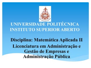 UNIVERSIDADE POLITÉCNICA
INSTITUTO SUPERIOR ABERTO
Disciplina: Matemática Aplicada II
Licenciatura em Administração e
Gestão de Empresas e
Administração Pública
 