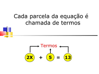 Cada parcela da equação é chamada de termos 2X  +  5  =  13 Termos 