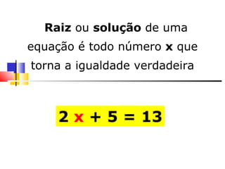 2  x  + 5 = 13      Raiz  ou  solução  de uma equação é todo número  x  que torna a igualdade verdadeira 
