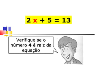 2  x  + 5 = 13 Verifique se o número  4  é raiz da equação 